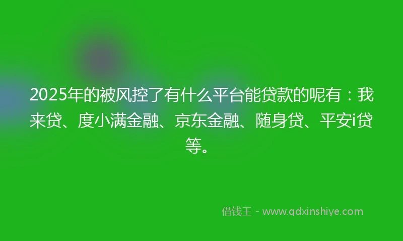 2025年的被风控了有什么平台能贷款的呢有：我来贷、度小满金融、京东金融、随身贷、平安i贷等。