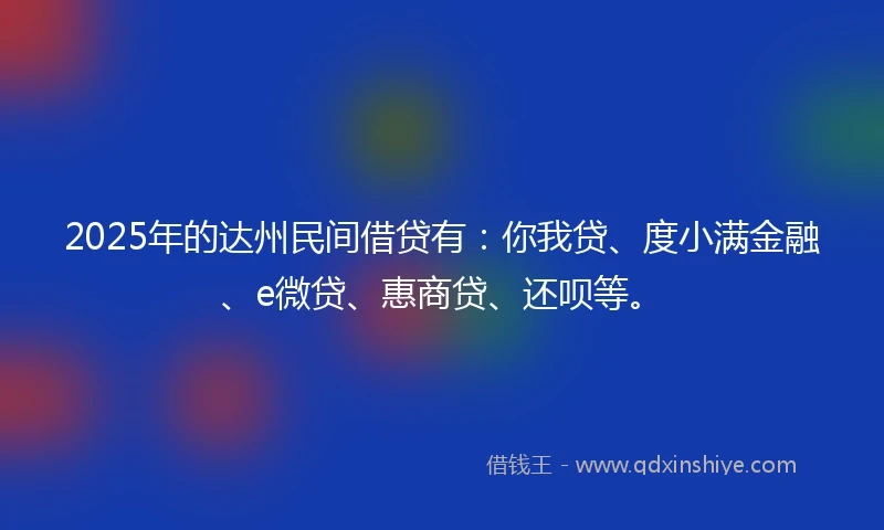 2025年的达州民间借贷有：你我贷、度小满金融、e微贷、惠商贷、还呗等。
