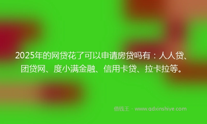 2025年的网贷花了可以申请房贷吗有：人人贷、团贷网、度小满金融、信用卡贷、拉卡拉等。