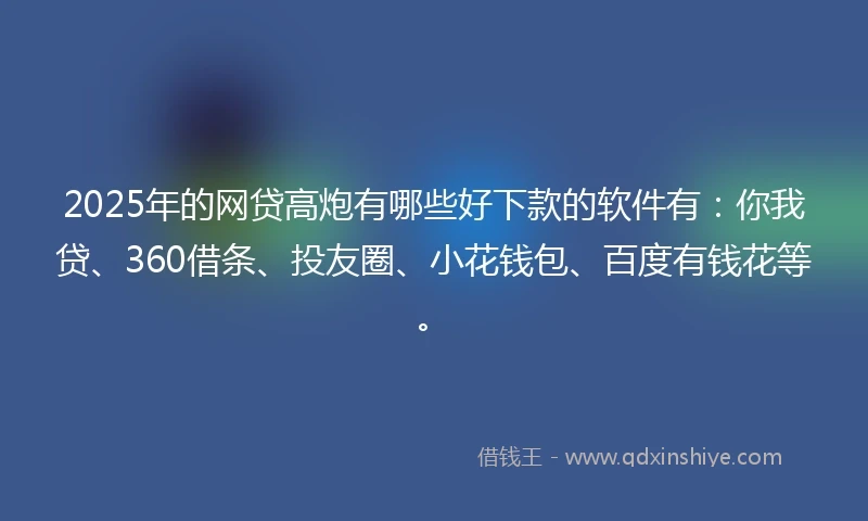 2025年的网贷高炮有哪些好下款的软件有：你我贷、360借条、投友圈、小花钱包、百度有钱花等。
