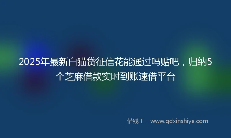 2025年最新白猫贷征信花能通过吗贴吧，归纳5个芝麻借款实时到账速借平台