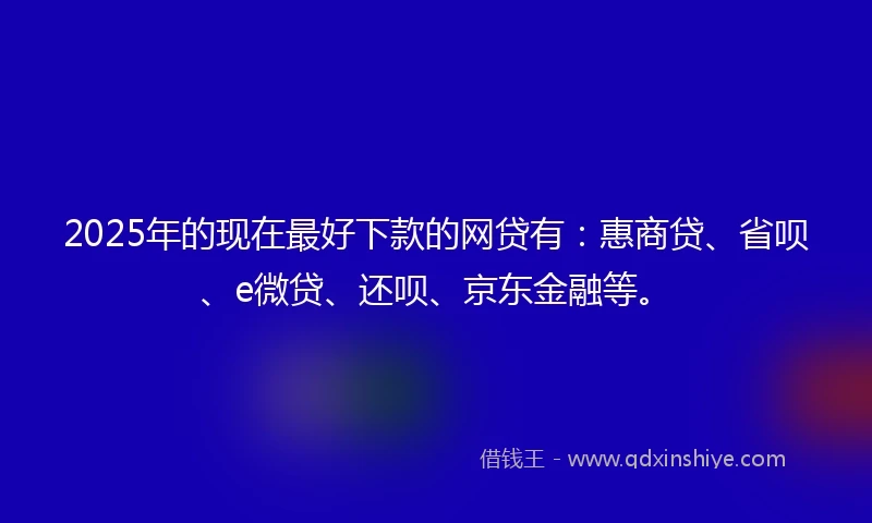 2025年的现在最好下款的网贷有：惠商贷、省呗、e微贷、还呗、京东金融等。