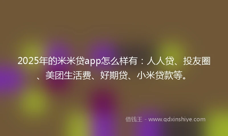 2025年的米米贷app怎么样有：人人贷、投友圈、美团生活费、好期贷、小米贷款等。