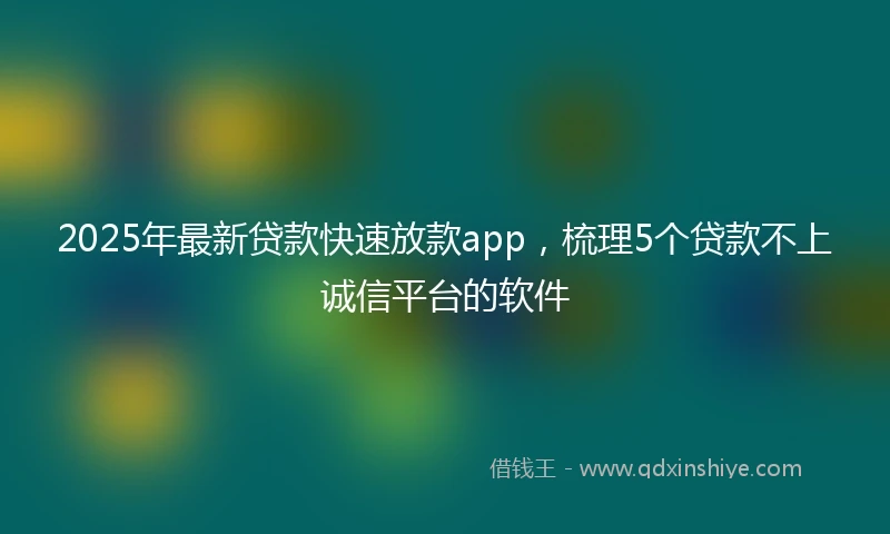 2025年最新贷款快速放款app，梳理5个贷款不上诚信平台的软件
