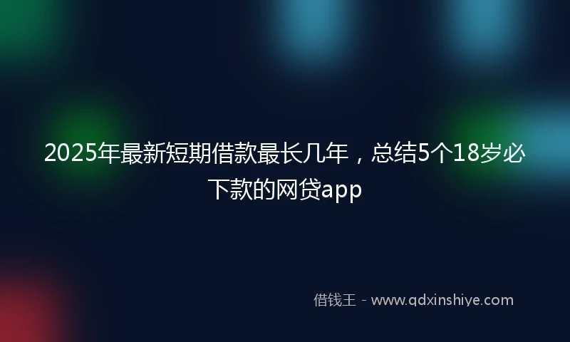 2025年最新短期借款最长几年，总结5个18岁必下款的网贷app