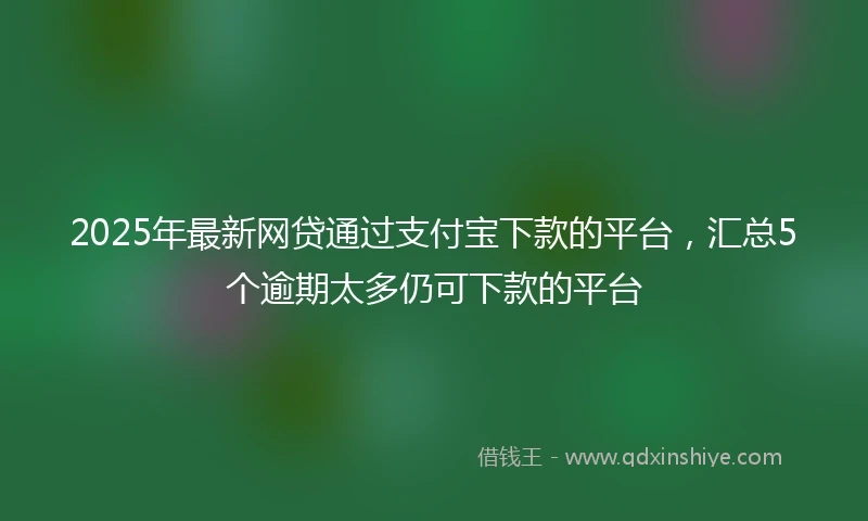 2025年最新网贷通过支付宝下款的平台，汇总5个逾期太多仍可下款的平台