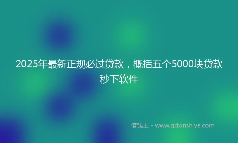 2025年最新正规必过贷款，概括五个5000块贷款秒下软件