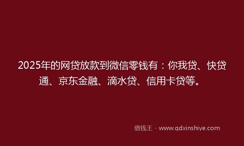 2025年的网贷放款到微信零钱有:你我贷、快贷通、京东金融、滴水贷、信用卡贷等。