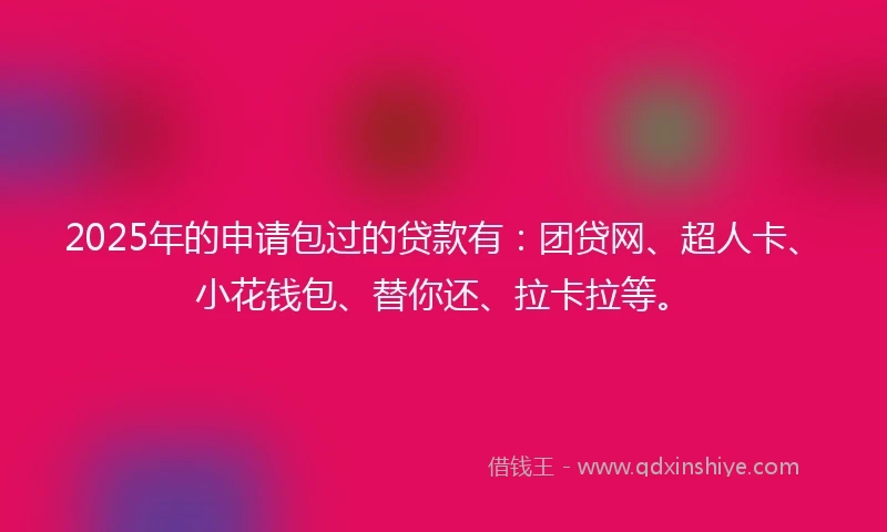 2025年的申请包过的贷款有：团贷网、超人卡、小花钱包、替你还、拉卡拉等。