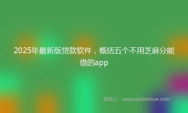 2025年最新版贷款软件，概括五个不用芝麻分能借的app