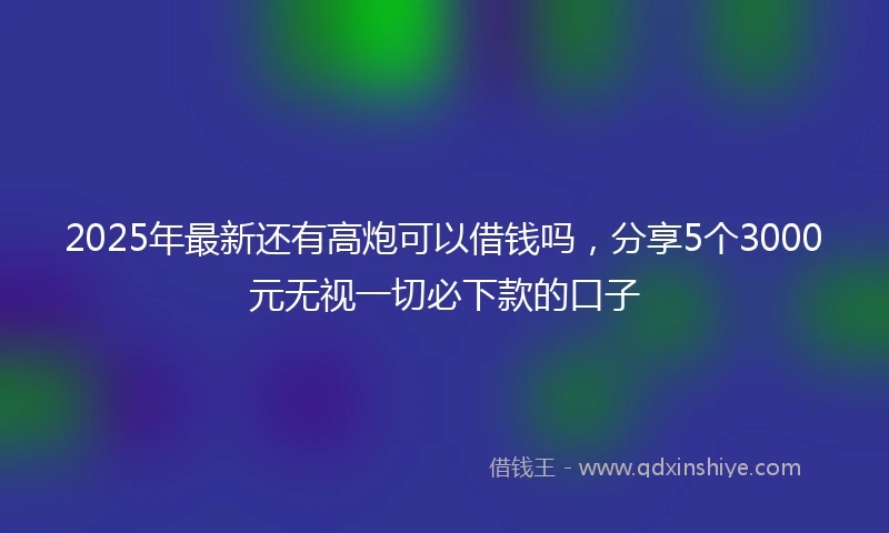 2025年最新还有高炮可以借钱吗,分享5个3000元无视一切必下款的口子