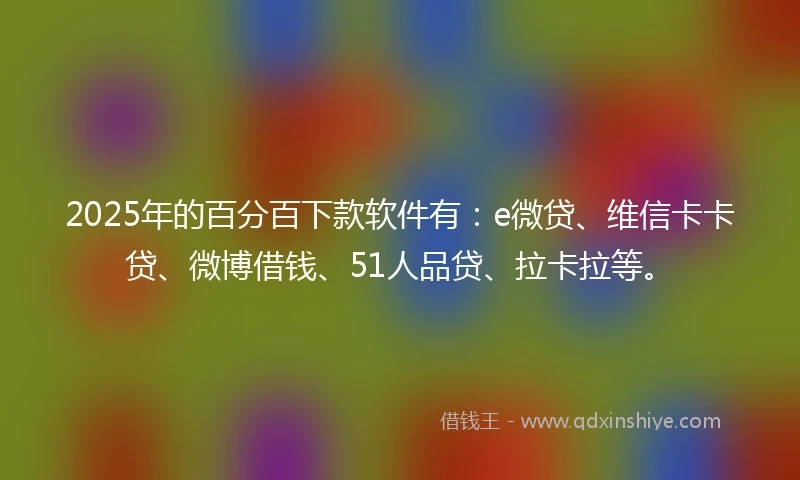 2025年的百分百下款软件有：e微贷、维信卡卡贷、微博借钱、51人品贷、拉卡拉等。