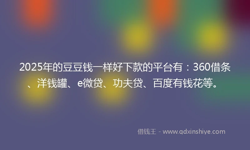2025年的豆豆钱一样好下款的平台有:360借条、洋钱罐、e微贷、功夫贷、百度有钱花等。