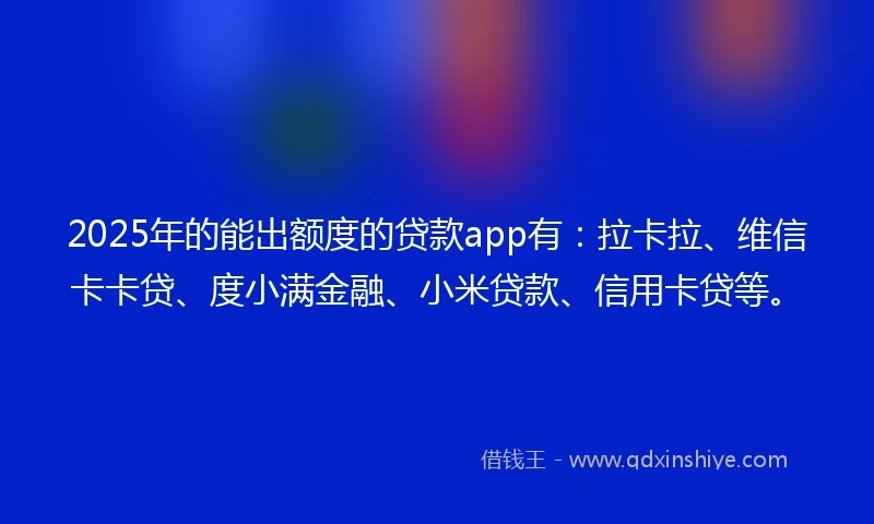 2025年的能出额度的贷款app有：拉卡拉、维信卡卡贷、度小满金融、小米贷款、信用卡贷等。