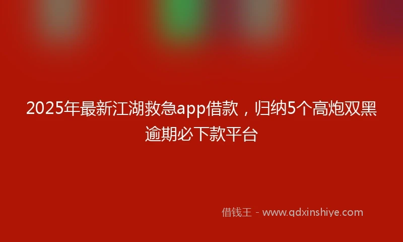 2025年最新江湖救急app借款，归纳5个高炮双黑逾期必下款平台