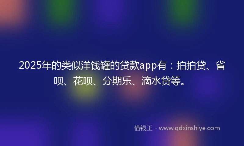 2025年的类似洋钱罐的贷款app有：拍拍贷、省呗、花呗、分期乐、滴水贷等。