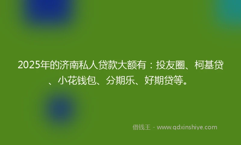 2025年的济南私人贷款大额有：投友圈、柯基贷、小花钱包、分期乐、好期贷等。