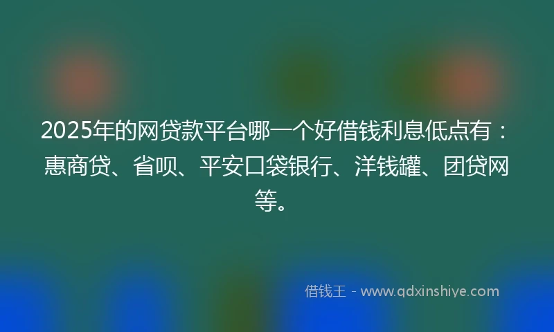 2025年的网贷款平台哪一个好借钱利息低点有：惠商贷、省呗、平安口袋银行、洋钱罐、团贷网等。