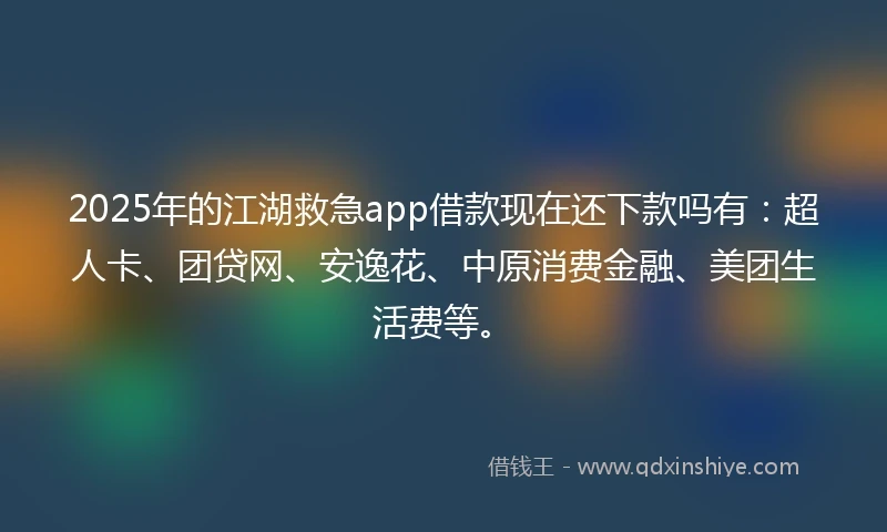 2025年的江湖救急app借款现在还下款吗有：超人卡、团贷网、安逸花、中原消费金融、美团生活费等。