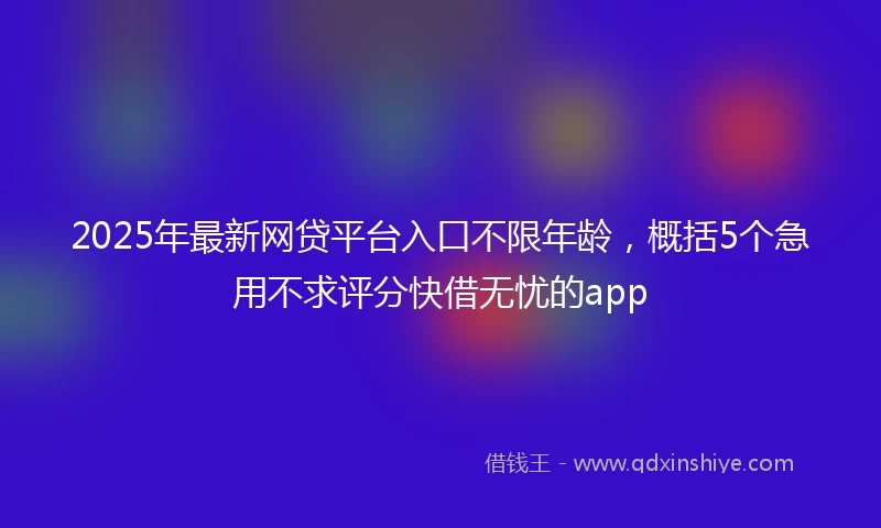 2025年最新网贷平台入口不限年龄，概括5个急用不求评分快借无忧的app