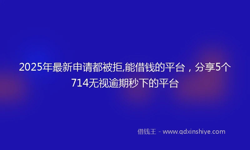 2025年最新申请都被拒,能借钱的平台，分享5个714无视逾期秒下的平台