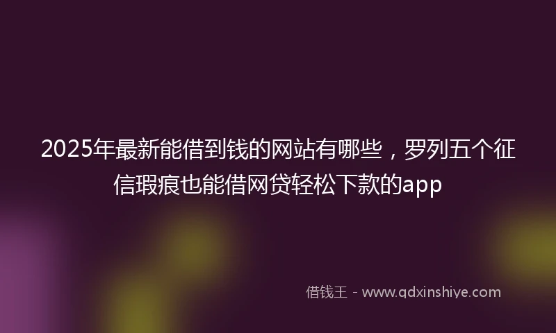 2025年最新能借到钱的网站有哪些,罗列五个征信瑕疵也能借网贷轻松下款的app