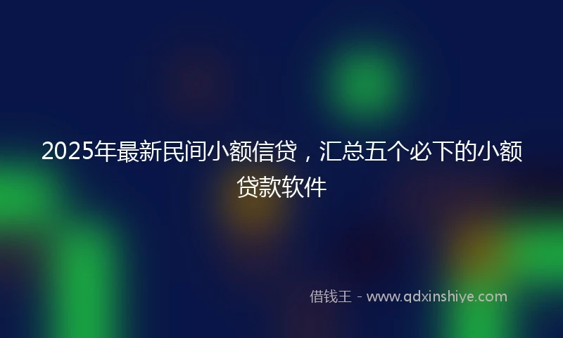 2025年最新民间小额信贷，汇总五个必下的小额贷款软件