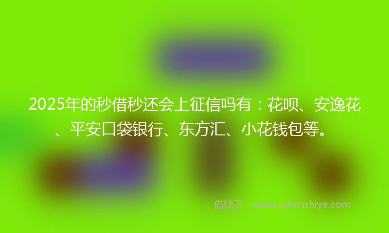 2025年的秒借秒还会上征信吗有：花呗、安逸花、平安口袋银行、东方汇、小花钱包等。