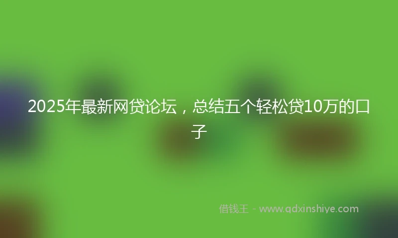 2025年最新网贷论坛，总结五个轻松贷10万的口子