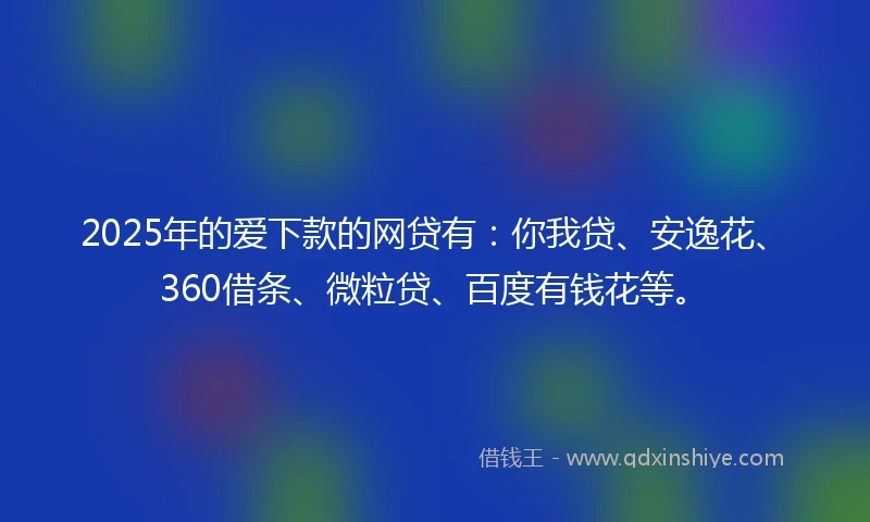 2025年的爱下款的网贷有：你我贷、安逸花、360借条、微粒贷、百度有钱花等。