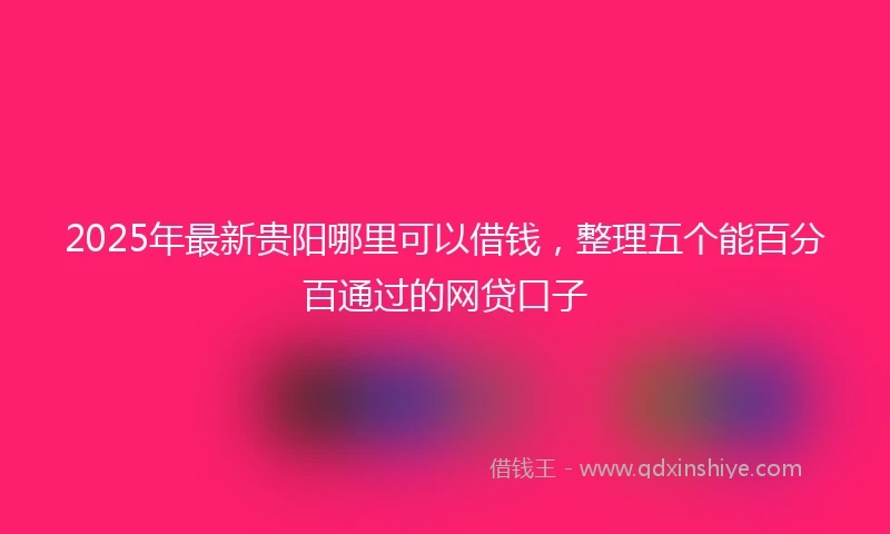 2025年最新贵阳哪里可以借钱，整理五个能百分百通过的网贷口子