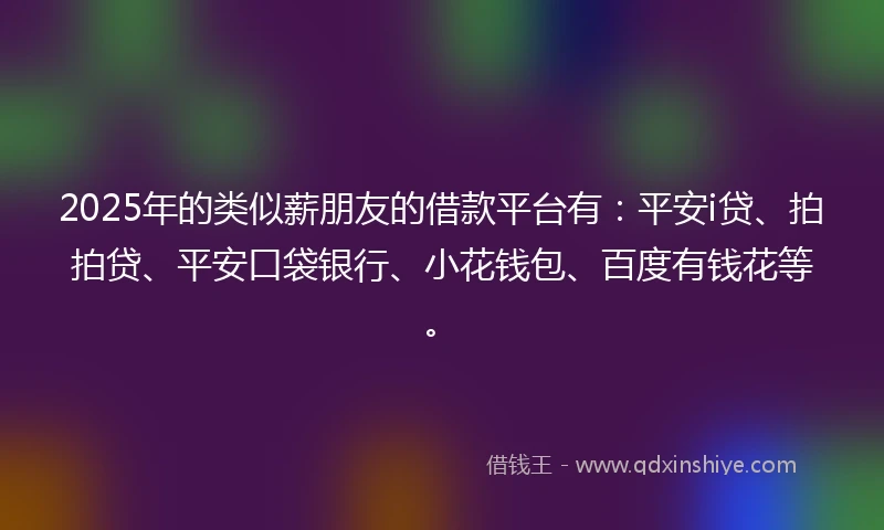 2025年的类似薪朋友的借款平台有：平安i贷、拍拍贷、平安口袋银行、小花钱包、百度有钱花等。