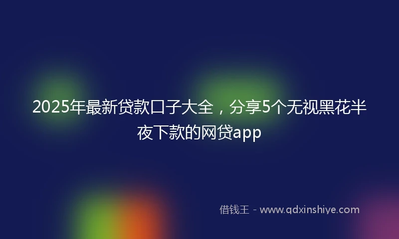 2025年最新贷款口子大全,分享5个无视黑花半夜下款的网贷app
