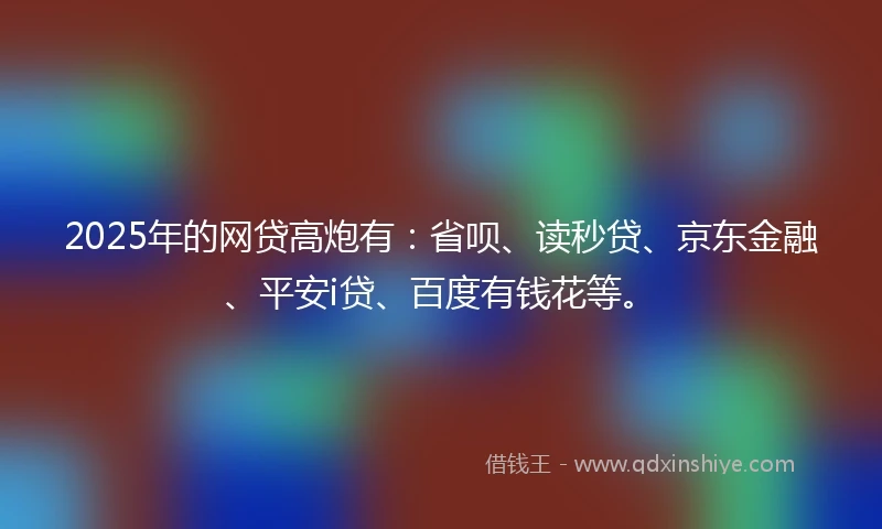 2025年的网贷高炮有：省呗、读秒贷、京东金融、平安i贷、百度有钱花等。