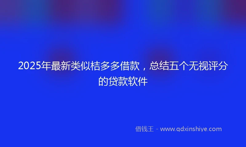 2025年最新类似桔多多借款，总结五个无视评分的贷款软件