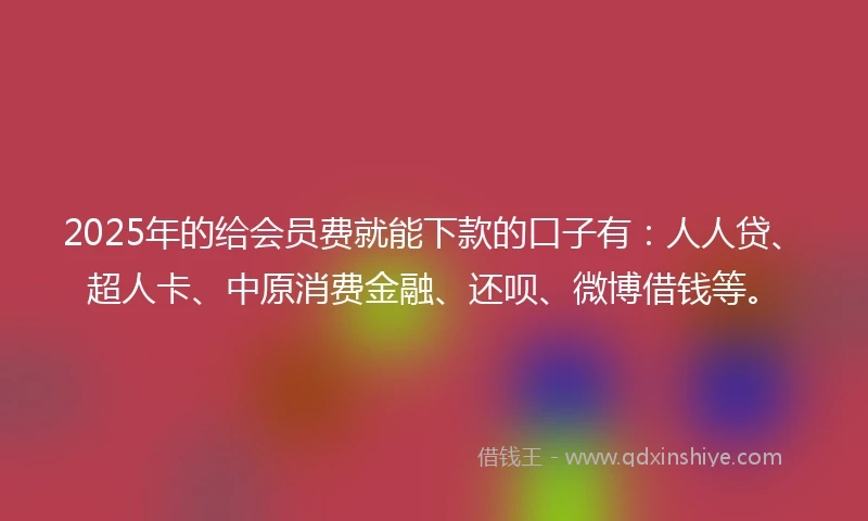 2025年的给会员费就能下款的口子有：人人贷、超人卡、中原消费金融、还呗、微博借钱等。