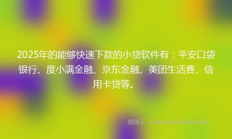 2025年的能够快速下款的小贷软件有：平安口袋银行、度小满金融、京东金融、美团生活费、信用卡贷等。