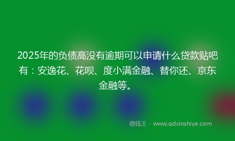 2025年的负债高没有逾期可以申请什么贷款贴吧有：安逸花、花呗、度小满金融、替你还、京东金融等。