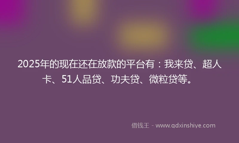 2025年的现在还在放款的平台有：我来贷、超人卡、51人品贷、功夫贷、微粒贷等。