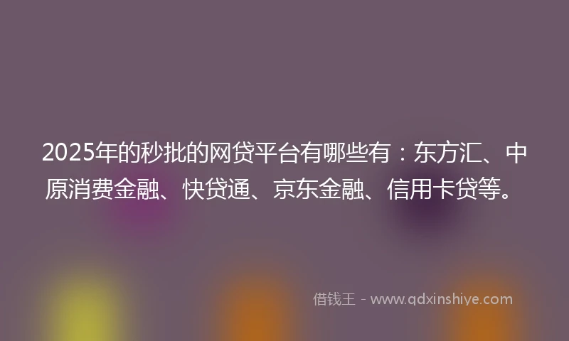 2025年的秒批的网贷平台有哪些有：东方汇、中原消费金融、快贷通、京东金融、信用卡贷等。