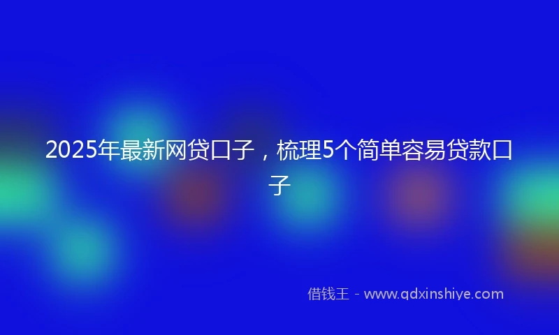 2025年最新网贷口子，梳理5个简单容易贷款口子