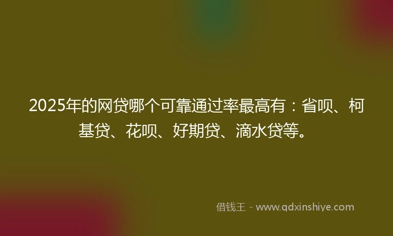2025年的网贷哪个可靠通过率最高有：省呗、柯基贷、花呗、好期贷、滴水贷等。