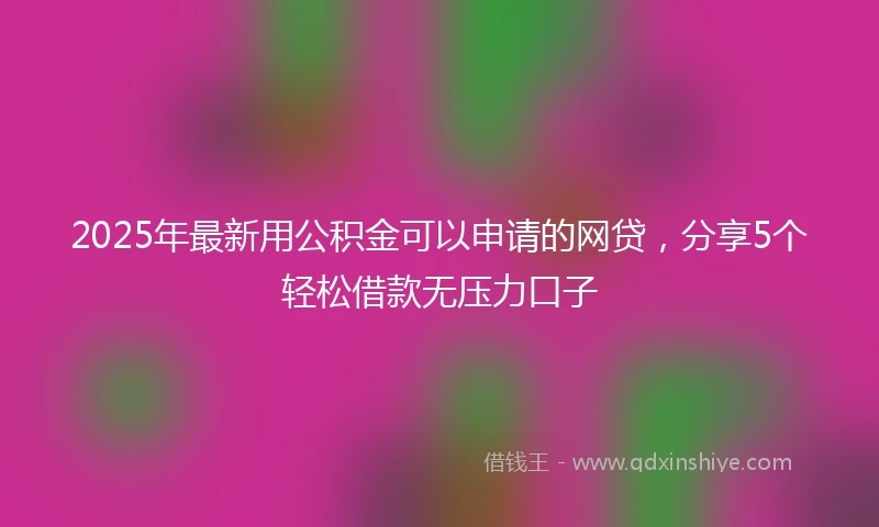 2025年最新用公积金可以申请的网贷，分享5个轻松借款无压力口子