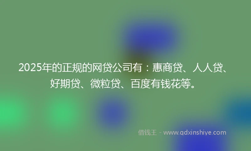 2025年的正规的网贷公司有：惠商贷、人人贷、好期贷、微粒贷、百度有钱花等。