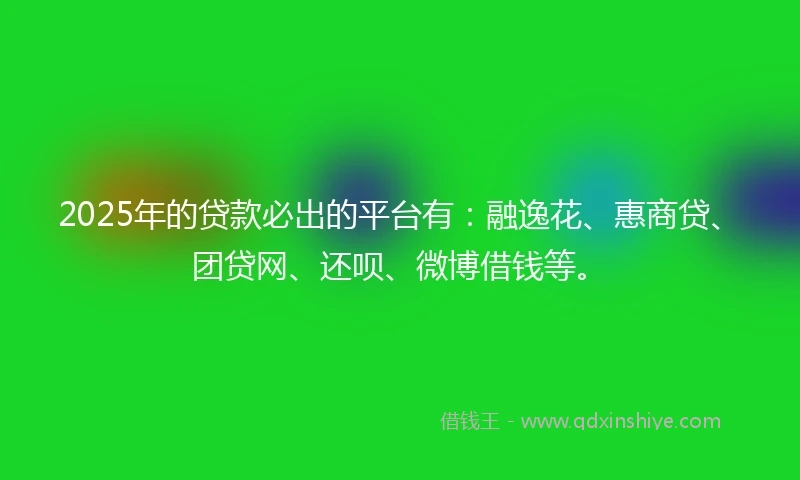 2025年的贷款必出的平台有：融逸花、惠商贷、团贷网、还呗、微博借钱等。
