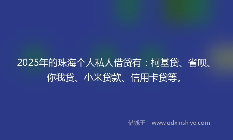 2025年的珠海个人私人借贷有:柯基贷、省呗、你我贷、小米贷款、信用卡贷等。
