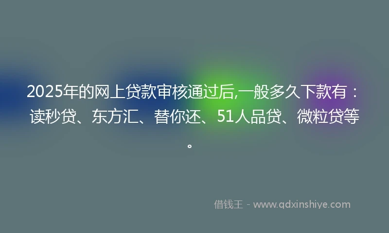 2025年的网上贷款审核通过后,一般多久下款有：读秒贷、东方汇、替你还、51人品贷、微粒贷等。