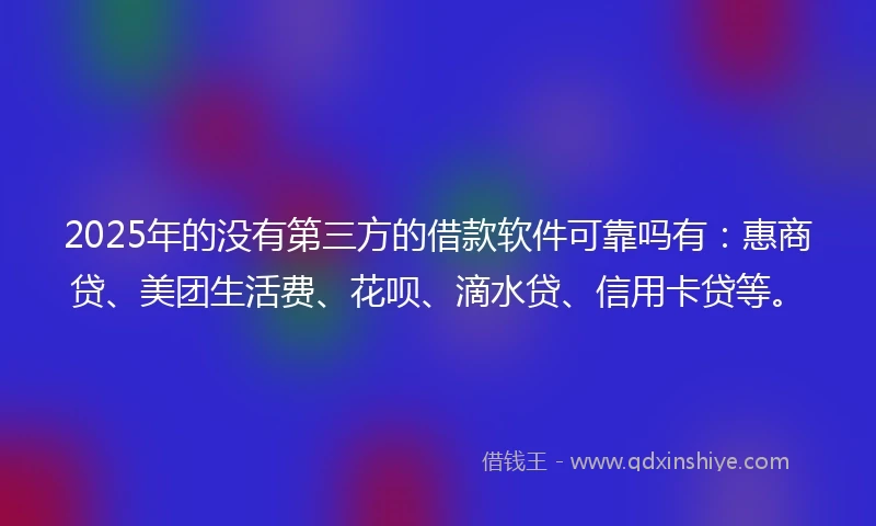 2025年的没有第三方的借款软件可靠吗有：惠商贷、美团生活费、花呗、滴水贷、信用卡贷等。