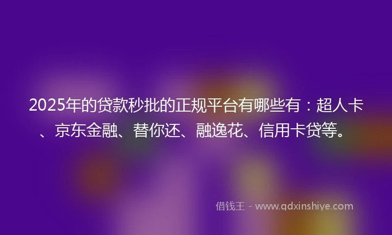2025年的贷款秒批的正规平台有哪些有：超人卡、京东金融、替你还、融逸花、信用卡贷等。