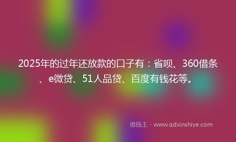 2025年的过年还放款的口子有:省呗、360借条、e微贷、51人品贷、百度有钱花等。